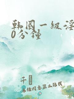 韩国一级淫片50分钟
