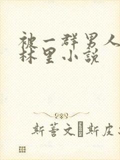 被一群男人在树林里小说