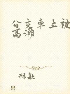 公交车上被弄的高潮