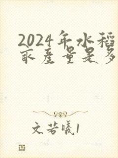2024年水稻亩产量是多少斤