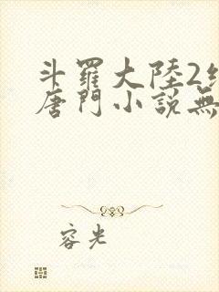 斗罗大陆2绝世唐门小说无弹窗全文免费阅读