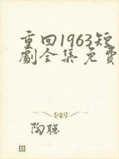 重回1963短剧全集免费观看高清