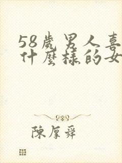 58岁男人喜欢什么样的女人呢