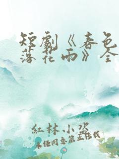 短剧《春色已去落花雨》全集