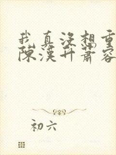 我真没想重生啊陈汉升萧容鱼