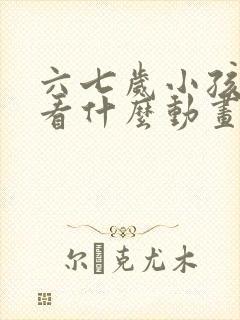 六七岁小孩适合看什么动画片