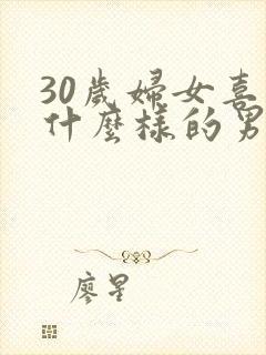 30岁妇女喜欢什么样的男人
