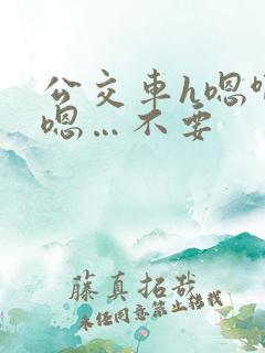 公交车h嗯啊…嗯…不要