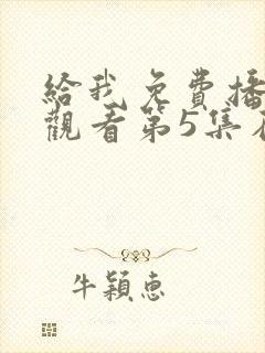 给我免费播放片观看第5集在线观看