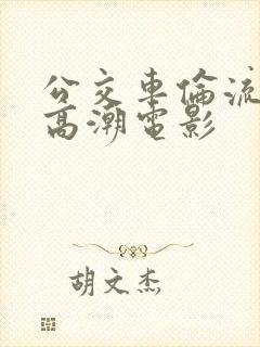 公交车伦流澡到高潮电影