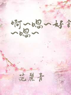 啊~嗯~好舒服~嗯~