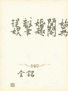 从离婚开始的文娱笔趣阁无弹窗