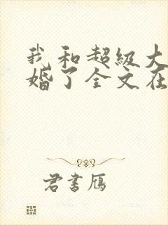 我和超级大佬隐婚了全文在线阅读