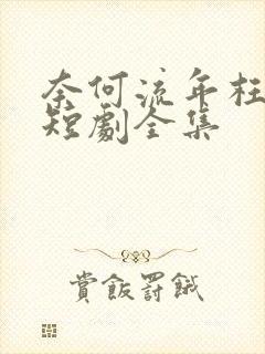 奈何流年枉情深短剧全集
