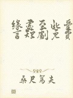 缘尽至此爱不再言短剧免费