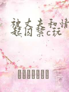 被丈夫和情敌一起囚禁c玩