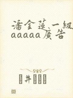 潘金莲一级淫片aaaaa广告