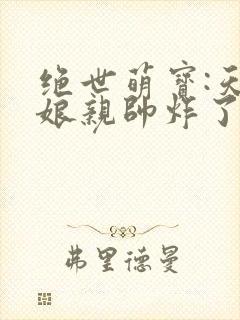 绝世萌宝:天才娘亲帅炸了全文免费阅读