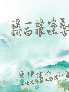 瑶一边喘气一边翻白眼吐舌头