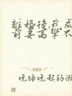 离婚后,我成了前妻高攀不起的神(目录)