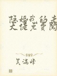 隐婚我的老公是大佬免费阅读全文