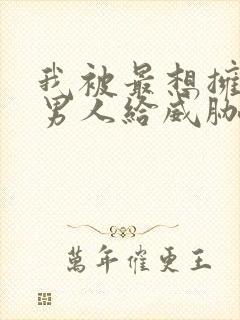 我被最想拥抱的男人给威胁了漫画免费全集
