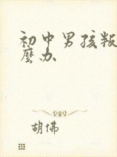 初中男孩叛逆怎么办