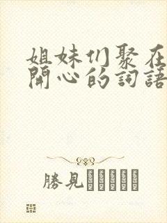 姐妹们聚在一起开心的词语