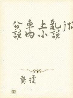 公车上乱j伦小说肉小说