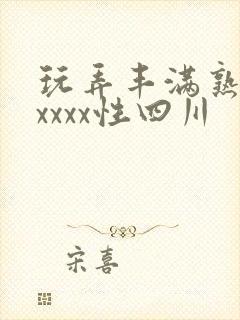 玩弄丰满熟妇xxxxx性四川
