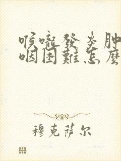 喉咙发炎肿痛吞咽困难怎么办