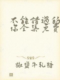 不能错过的只有你全集免费观看