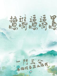 插进逼逼里嗯嗯嗯啊嗯啊嗯啊啊啊啊