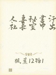 人妻秘书汗接吻社长室中出
