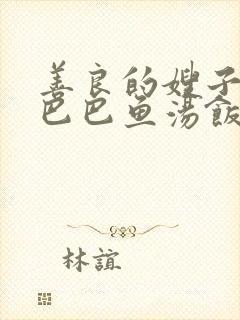 善良的嫂子1字巴巴鱼汤饭惹人中字