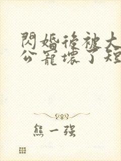 闪婚后被大佬老公宠坏了短剧免费