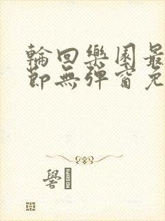 轮回乐园最新章节无弹窗免费阅读
