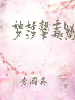 她好想要by溪夕汐笔趣阁免费阅读