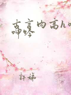 古言肉高h喷汁呻吟