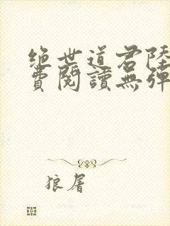 绝世道君陆羽免费阅读无弹窗