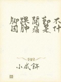 脚踝关节不明原因肿痛是什么原因