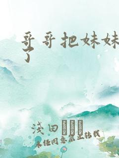 哥哥把妹妹给操了