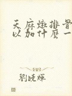 天麻炖排骨还可以加什么一起炖
