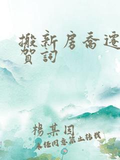 搬新房乔迁之喜贺词