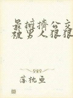 最拥挤公交车上被男人狠狠的插入