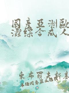 国产亚洲欧洲青涩综合成人激情