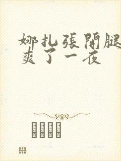 娜扎张开腿让我爽了一夜