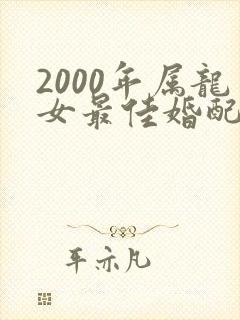 2000年属龙女最佳婚配属相男是什么