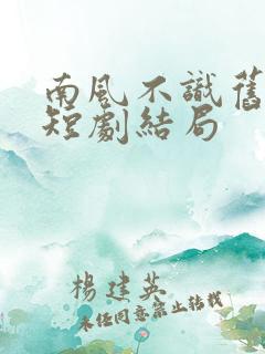 南风不识旧时人短剧结局