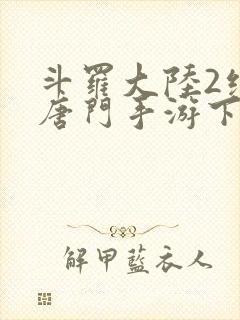 斗罗大陆2绝世唐门手游下载破解版